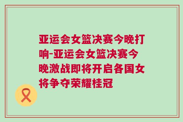 亞運會女籃決賽今晚打響-亞運會女籃決賽今晚激戰即將開啟各國女將爭奪榮耀桂冠