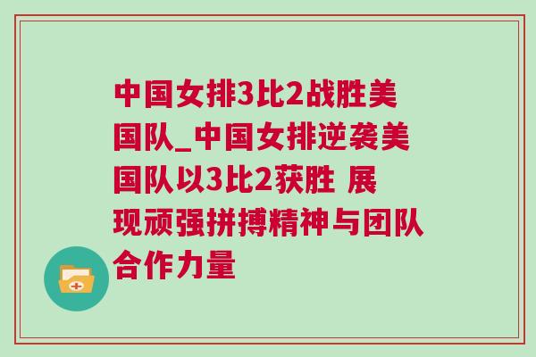 中國女排3比2戰勝美國隊_中國女排逆襲美國隊以3比2獲勝 展現頑強拼搏精神與團隊合作力量