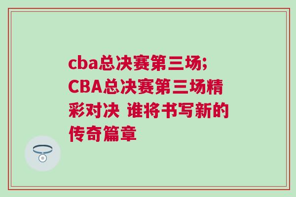 cba總決賽第三場;CBA總決賽第三場精彩對(duì)決 誰將書寫新的傳奇篇章