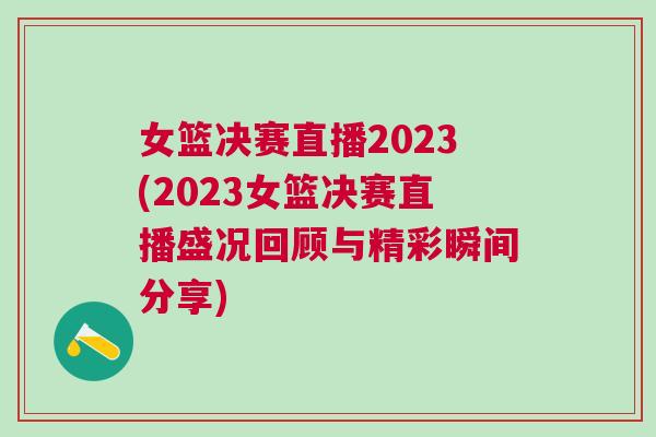 女籃決賽直播2023(2023女籃決賽直播盛況回顧與精彩瞬間分享)