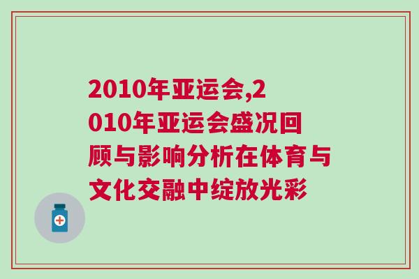 2010年亞運(yùn)會(huì),2010年亞運(yùn)會(huì)盛況回顧與影響分析在體育與文化交融中綻放光彩
