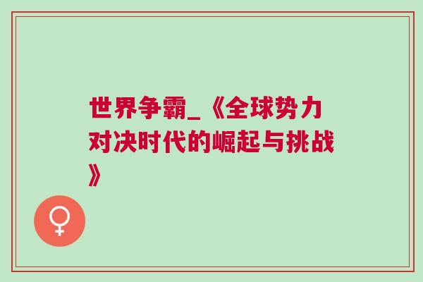 世界爭霸_《全球勢力對決時代的崛起與挑戰(zhàn)》