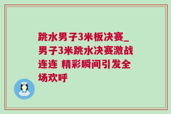 跳水男子3米板決賽_男子3米跳水決賽激戰(zhàn)連連 精彩瞬間引發(fā)全場歡呼