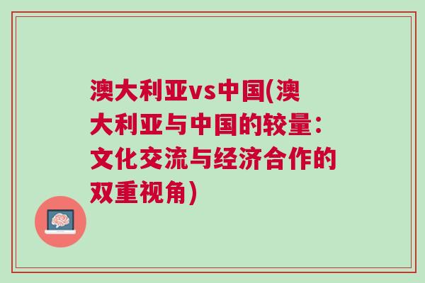 澳大利亞vs中國(澳大利亞與中國的較量：文化交流與經濟合作的雙重視角)