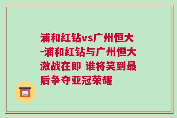 浦和紅鉆vs廣州恒大-浦和紅鉆與廣州恒大激戰在即 誰將笑到最后爭奪亞冠榮耀 浦和紅鉆vs廣州恒大-浦和紅鉆與廣州恒大激戰在即 誰將笑到最后爭奪亞冠榮耀
