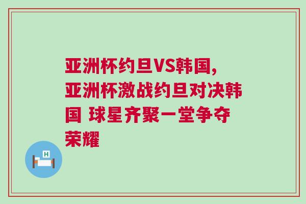亞洲杯約旦VS韓國,亞洲杯激戰約旦對決韓國 球星齊聚一堂爭奪榮耀 亞洲杯約旦VS韓國,亞洲杯激戰約旦對決韓國 球星齊聚一堂爭奪榮耀