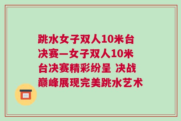 跳水女子雙人10米臺決賽—女子雙人10米臺決賽精彩紛呈 決戰(zhàn)巔峰展現(xiàn)完美跳水藝術(shù)