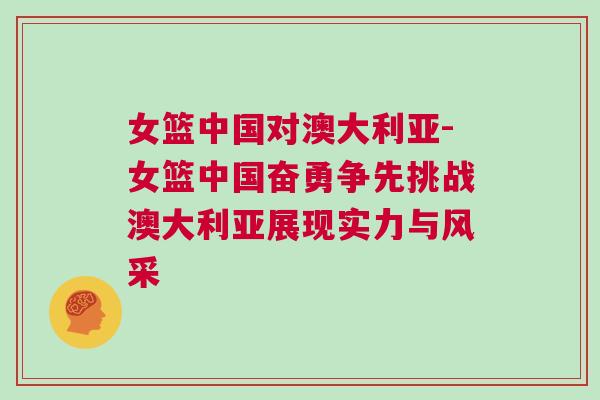 女籃中國對澳大利亞-女籃中國奮勇爭先挑戰澳大利亞展現實力與風采