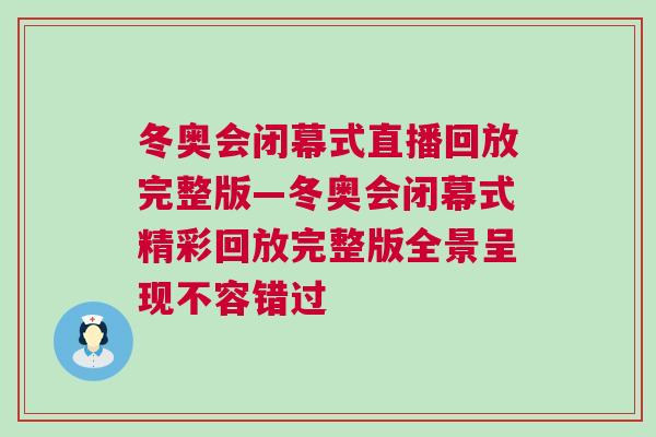 冬奧會閉幕式直播回放完整版—冬奧會閉幕式精彩回放完整版全景呈現(xiàn)不容錯過