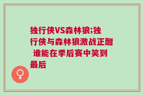獨行俠VS森林狼;獨行俠與森林狼激戰正酣 誰能在季后賽中笑到最后