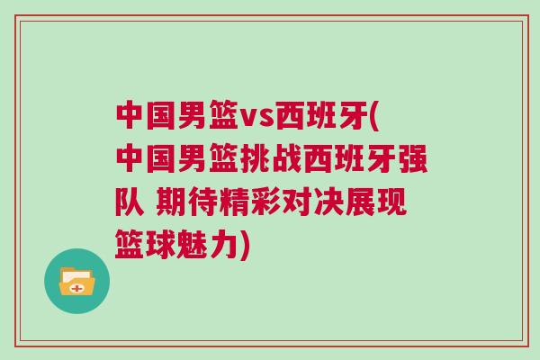 中國男籃vs西班牙(中國男籃挑戰西班牙強隊 期待精彩對決展現籃球魅力)