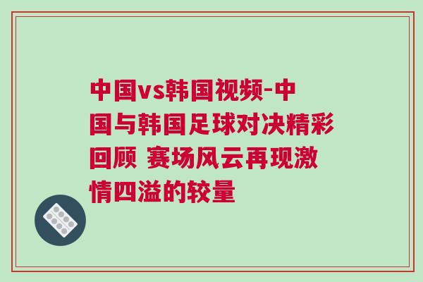 中國vs韓國視頻-中國與韓國足球對決精彩回顧 賽場風云再現激情四溢的較量