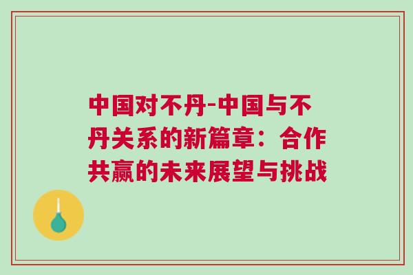 中國(guó)對(duì)不丹-中國(guó)與不丹關(guān)系的新篇章：合作共贏的未來展望與挑戰(zhàn)