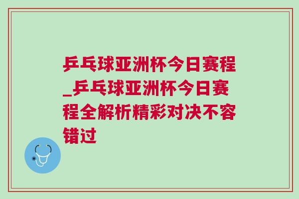 乒乓球亞洲杯今日賽程_乒乓球亞洲杯今日賽程全解析精彩對決不容錯過