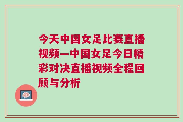 今天中國女足比賽直播視頻—中國女足今日精彩對(duì)決直播視頻全程回顧與分析