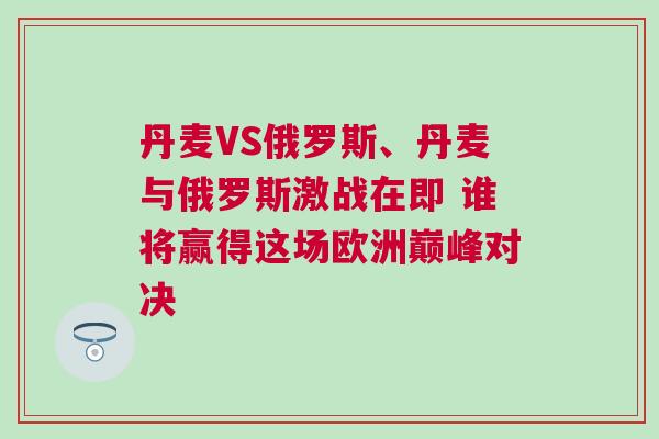 丹麥VS俄羅斯、丹麥與俄羅斯激戰在即 誰將贏得這場歐洲巔峰對決