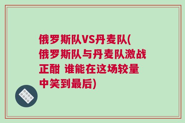 俄羅斯隊VS丹麥隊(俄羅斯隊與丹麥隊激戰(zhàn)正酣 誰能在這場較量中笑到最后)