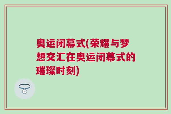 奧運閉幕式(榮耀與夢想交匯在奧運閉幕式的璀璨時刻)