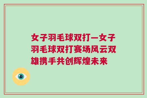 女子羽毛球雙打—女子羽毛球雙打賽場風云雙雄攜手共創輝煌未來