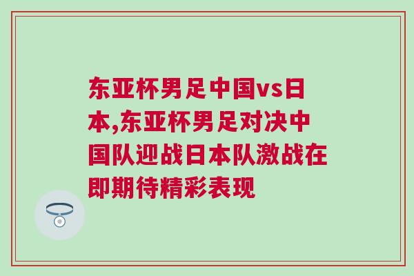 東亞杯男足中國vs日本,東亞杯男足對(duì)決中國隊(duì)迎戰(zhàn)日本隊(duì)激戰(zhàn)在即期待精彩表現(xiàn)