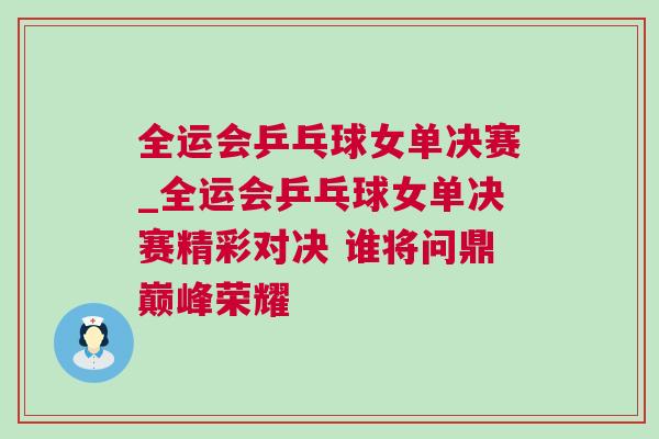 全運(yùn)會(huì)乒乓球女單決賽_全運(yùn)會(huì)乒乓球女單決賽精彩對(duì)決 誰將問鼎巔峰榮耀