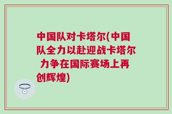 中國隊對卡塔爾(中國隊全力以赴迎戰卡塔爾 力爭在國際賽場上再創輝煌)