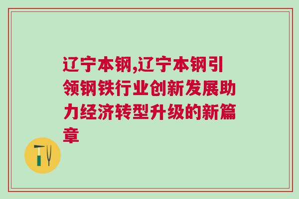 遼寧本鋼,遼寧本鋼引領鋼鐵行業創新發展助力經濟轉型升級的新篇章