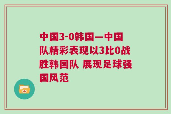 中國3-0韓國—中國隊精彩表現以3比0戰勝韓國隊 展現足球強國風范
