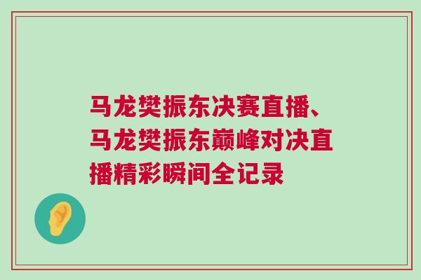 馬龍樊振東決賽直播、馬龍樊振東巔峰對決直播精彩瞬間全記錄 馬龍樊振東決賽直播、馬龍樊振東巔峰對決直播精彩瞬間全記錄