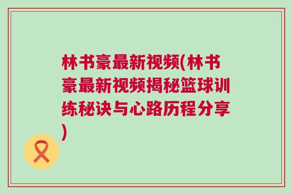 林書豪最新視頻(林書豪最新視頻揭秘籃球訓練秘訣與心路歷程分享) 林書豪最新視頻(林書豪最新視頻揭秘籃球訓練秘訣與心路歷程分享)