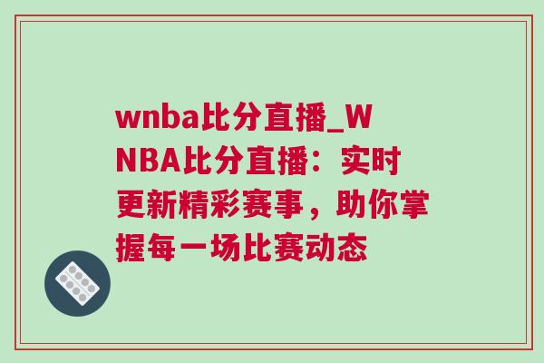 wnba比分直播_WNBA比分直播：實時更新精彩賽事，助你掌握每一場比賽動態