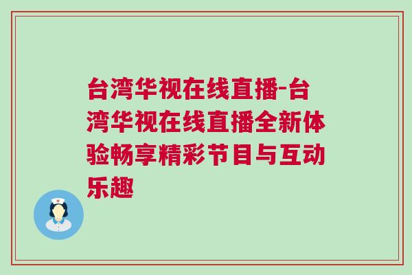 臺灣華視在線直播-臺灣華視在線直播全新體驗暢享精彩節目與互動樂趣