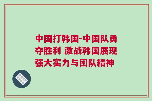 中國打韓國-中國隊勇奪勝利 激戰韓國展現強大實力與團隊精神 中國打韓國-中國隊勇奪勝利 激戰韓國展現強大實力與團隊精神
