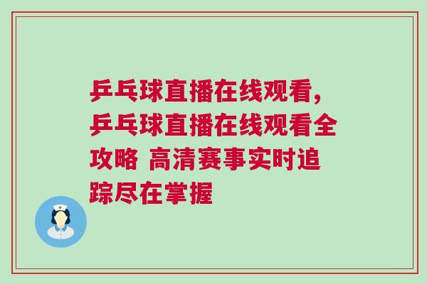 乒乓球直播在線觀看,乒乓球直播在線觀看全攻略 高清賽事實時追蹤盡在掌握