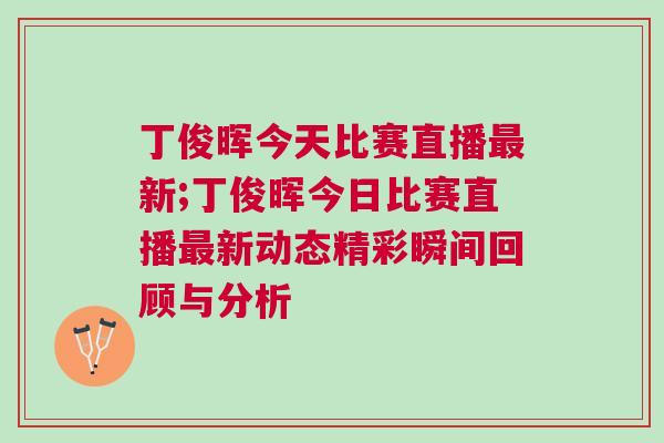 丁俊暉今天比賽直播最新;丁俊暉今日比賽直播最新動(dòng)態(tài)精彩瞬間回顧與分析