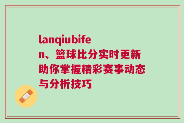 lanqiubifen、籃球比分實時更新助你掌握精彩賽事動態與分析技巧