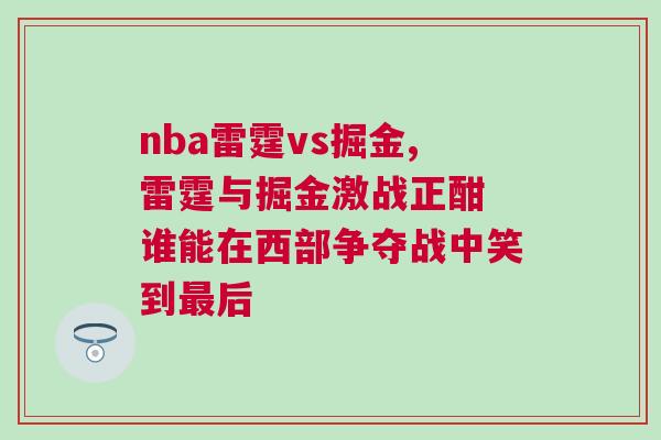 nba雷霆vs掘金,雷霆與掘金激戰正酣 誰能在西部爭奪戰中笑到最后