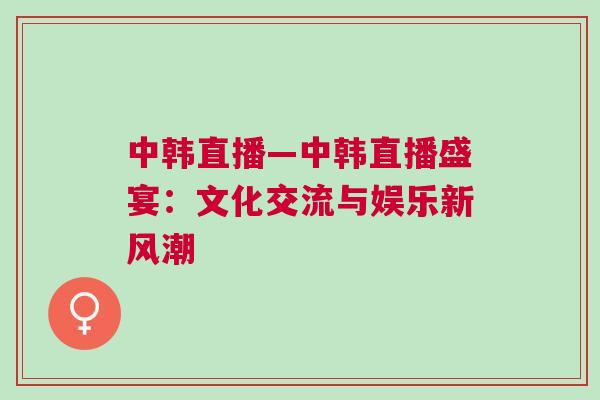 中韓直播—中韓直播盛宴:文化交流與娛樂新風潮 中韓直播—中韓直播盛宴:文化交流與娛樂新風潮