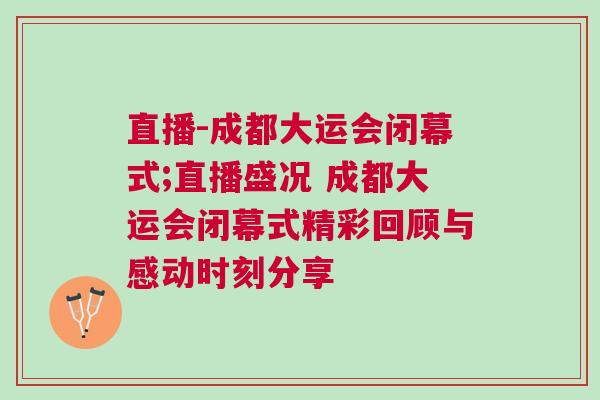 直播-成都大運會閉幕式;直播盛況 成都大運會閉幕式精彩回顧與感動時刻分享 直播-成都大運會閉幕式;直播盛況 成都大運會閉幕式精彩回顧與感動時刻分享