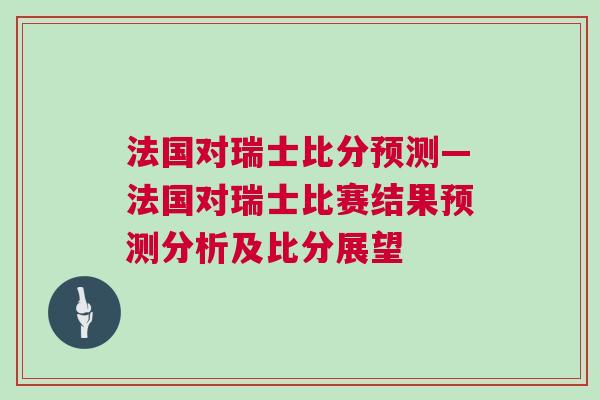 法國對瑞士比分預測—法國對瑞士比賽結果預測分析及比分展望 法國對瑞士比分預測—法國對瑞士比賽結果預測分析及比分展望