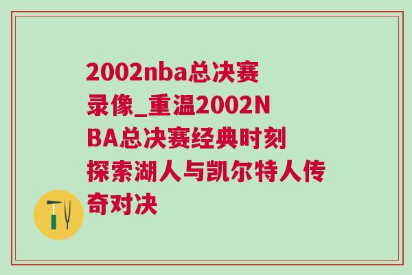 2002nba總決賽錄像_重溫2002NBA總決賽經典時刻 探索湖人與凱爾特人傳奇對決 2002nba總決賽錄像_重溫2002NBA總決賽經典時刻 探索湖人與凱爾特人傳奇對決