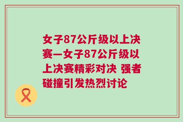 女子87公斤級以上決賽—女子87公斤級以上決賽精彩對決 強者碰撞引發(fā)熱烈討論