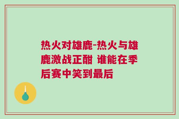 熱火對(duì)雄鹿-熱火與雄鹿激戰(zhàn)正酣 誰(shuí)能在季后賽中笑到最后 熱火對(duì)雄鹿-熱火與雄鹿激戰(zhàn)正酣 誰(shuí)能在季后賽中笑到最后