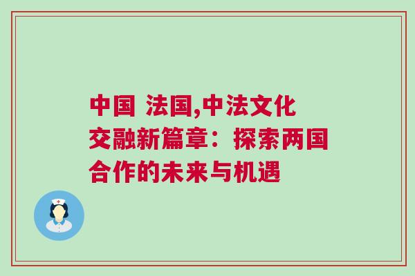 中國 法國,中法文化交融新篇章：探索兩國合作的未來與機遇