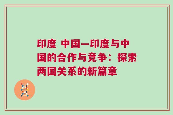 印度 中國—印度與中國的合作與競爭：探索兩國關系的新篇章