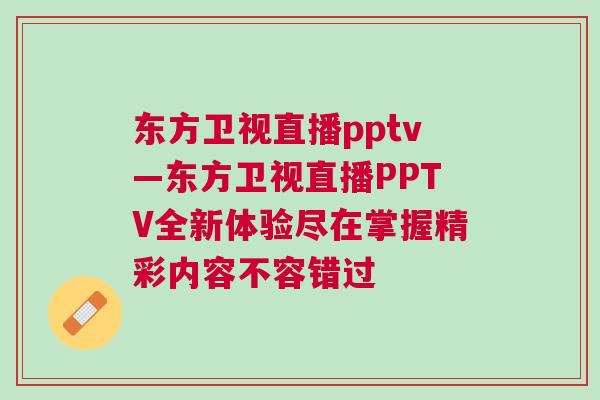 東方衛(wèi)視直播pptv—東方衛(wèi)視直播PPTV全新體驗盡在掌握精彩內(nèi)容不容錯過