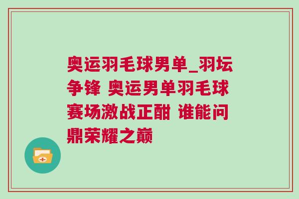 奧運羽毛球男單_羽壇爭鋒 奧運男單羽毛球賽場激戰正酣 誰能問鼎榮耀之巔