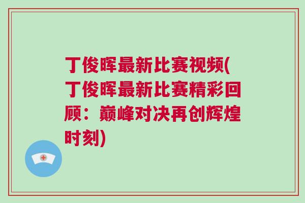 丁俊暉最新比賽視頻(丁俊暉最新比賽精彩回顧：巔峰對決再創輝煌時刻)
