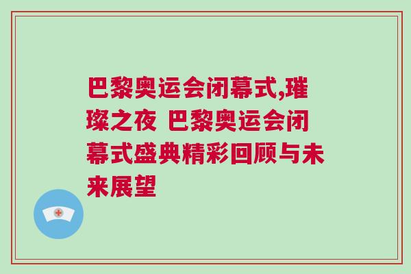 巴黎奧運會閉幕式,璀璨之夜 巴黎奧運會閉幕式盛典精彩回顧與未來展望