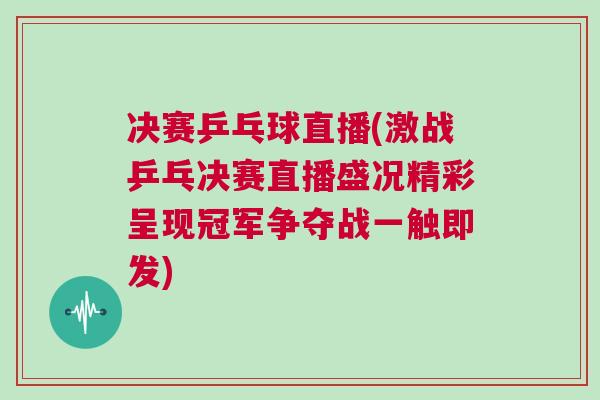 決賽乒乓球直播(激戰乒乓決賽直播盛況精彩呈現冠軍爭奪戰一觸即發)